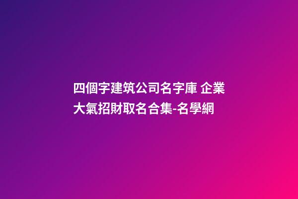 四個字建筑公司名字庫 企業大氣招財取名合集-名學網